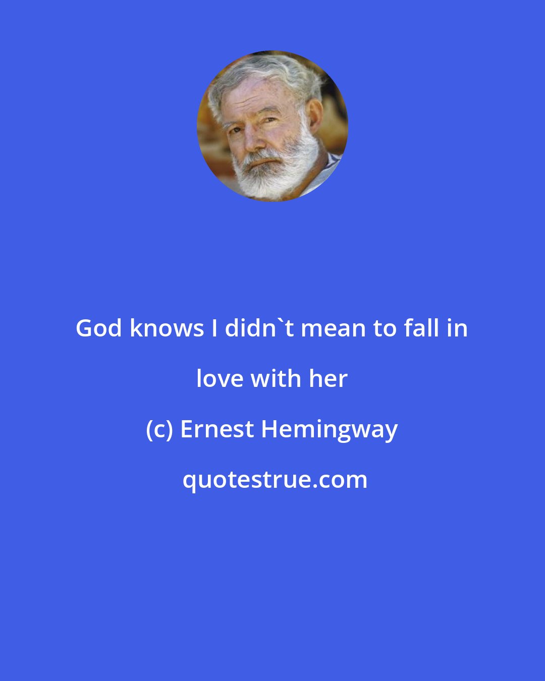 Ernest Hemingway: God knows I didn't mean to fall in love with her