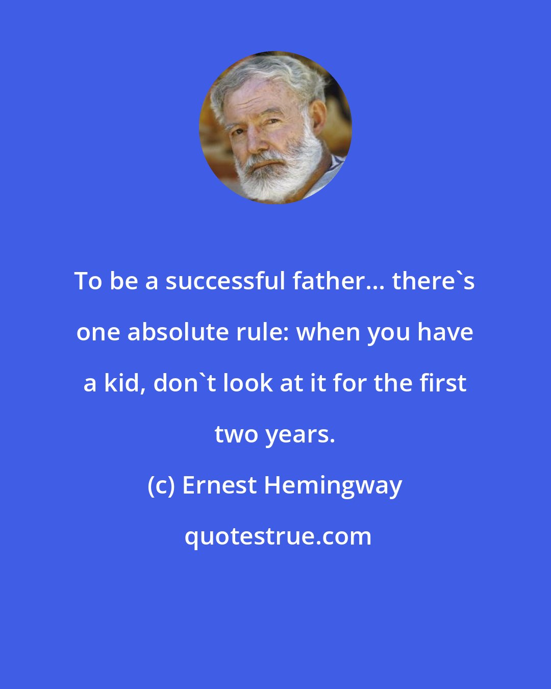 Ernest Hemingway: To be a successful father... there's one absolute rule: when you have a kid, don't look at it for the first two years.