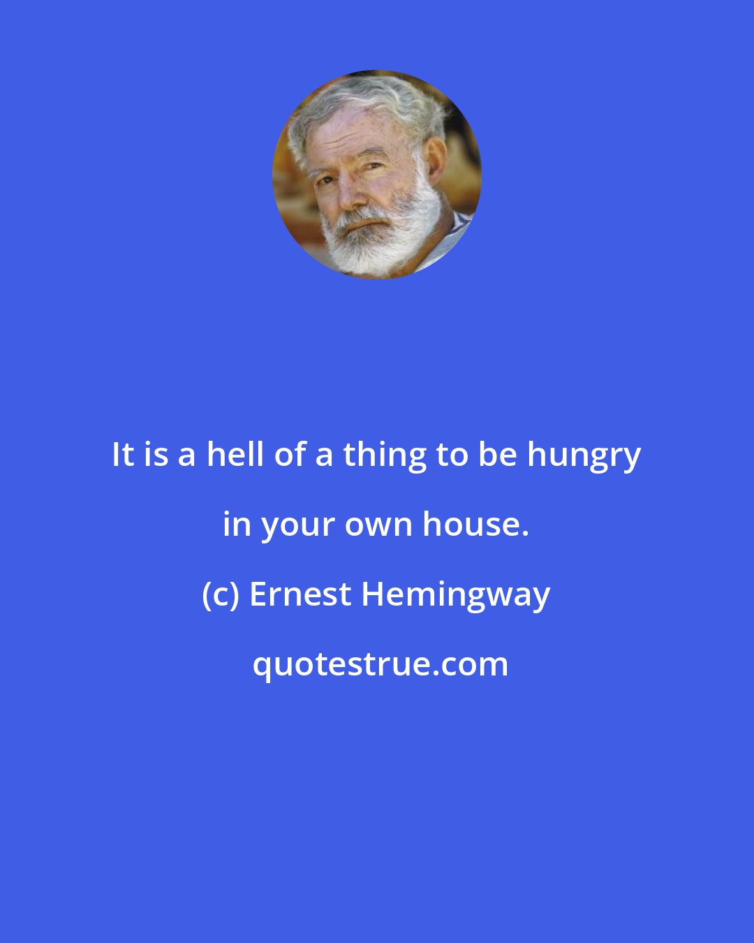 Ernest Hemingway: It is a hell of a thing to be hungry in your own house.