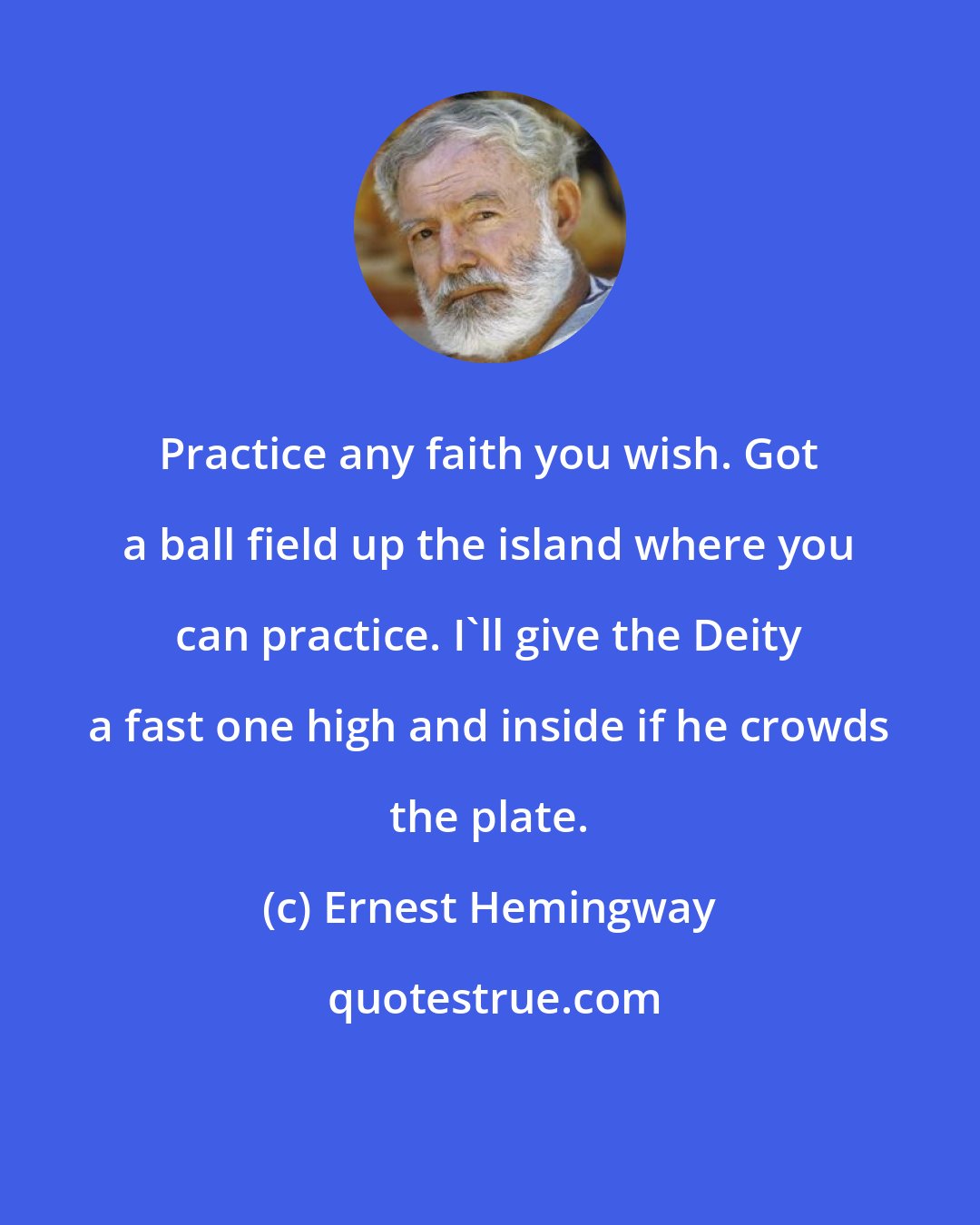 Ernest Hemingway: Practice any faith you wish. Got a ball field up the island where you can practice. I'll give the Deity a fast one high and inside if he crowds the plate.