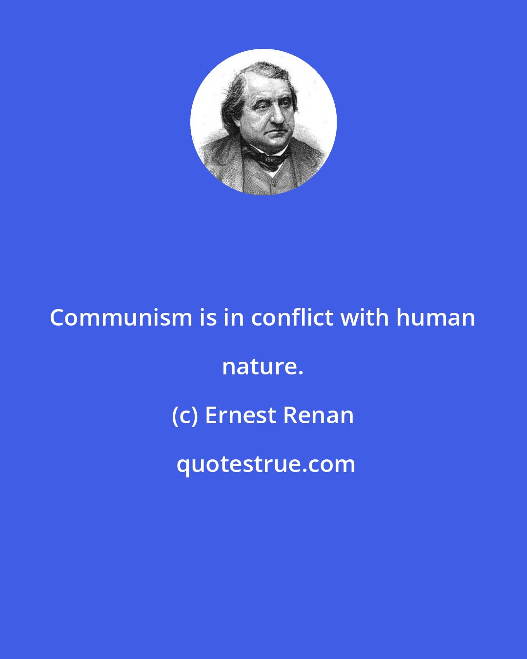 Ernest Renan: Communism is in conflict with human nature.