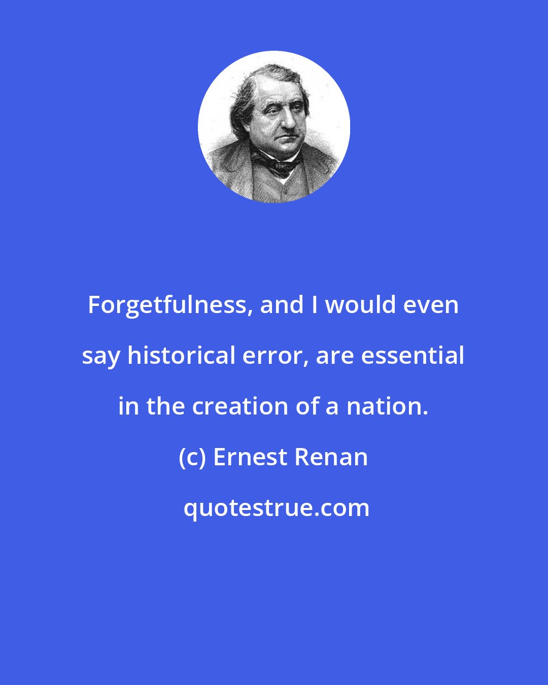Ernest Renan: Forgetfulness, and I would even say historical error, are essential in the creation of a nation.