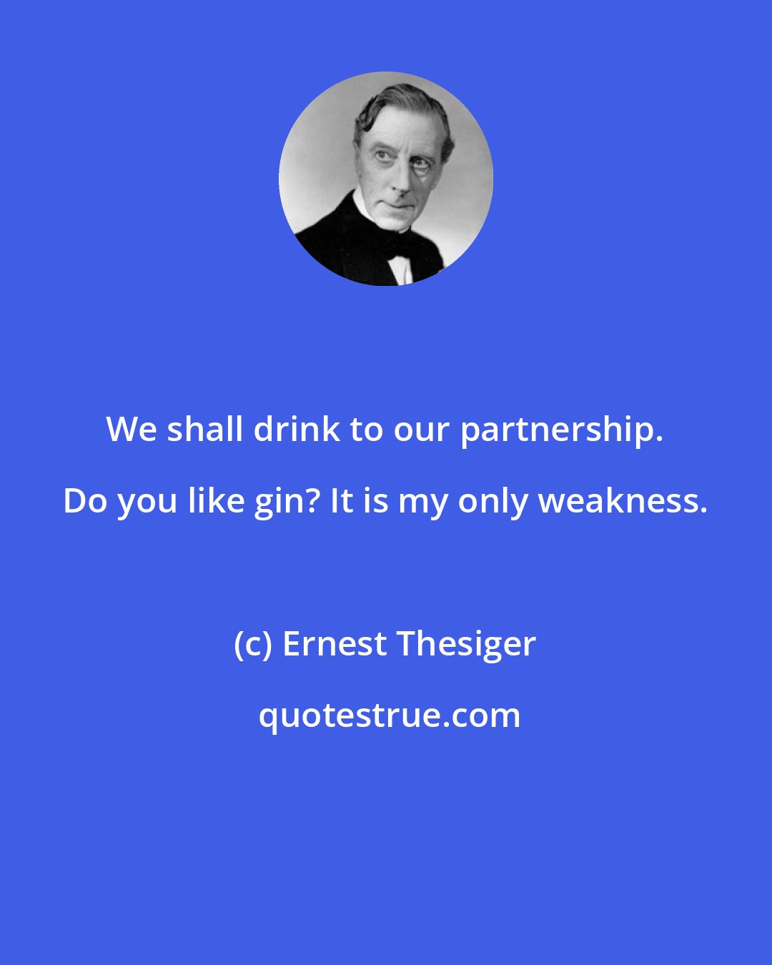Ernest Thesiger: We shall drink to our partnership. Do you like gin? It is my only weakness.