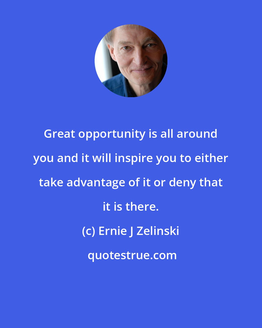 Ernie J Zelinski: Great opportunity is all around you and it will inspire you to either take advantage of it or deny that it is there.