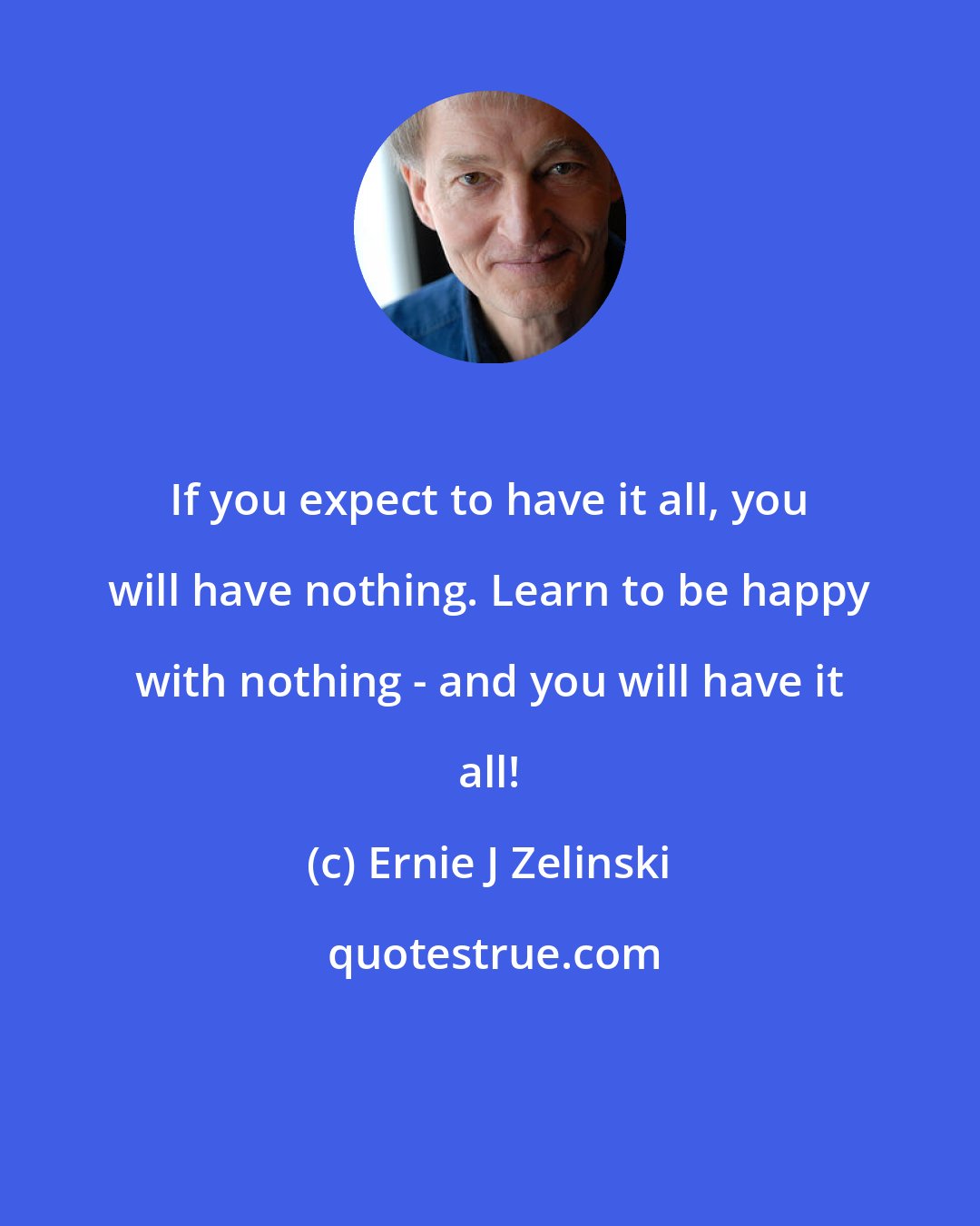 Ernie J Zelinski: If you expect to have it all, you will have nothing. Learn to be happy with nothing - and you will have it all!