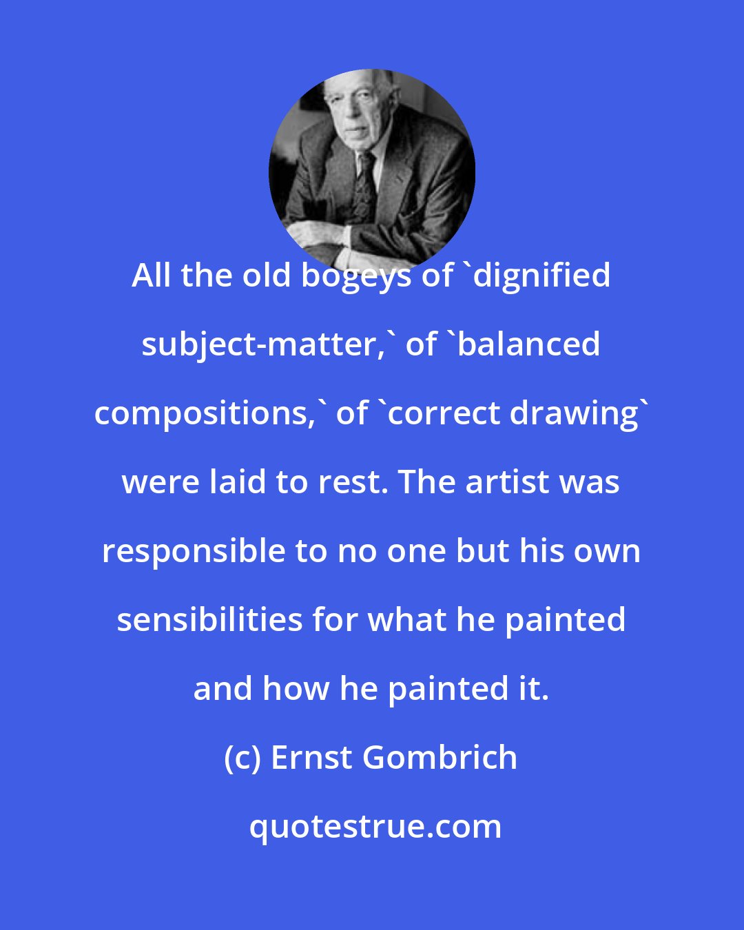 Ernst Gombrich: All the old bogeys of 'dignified subject-matter,' of 'balanced compositions,' of 'correct drawing' were laid to rest. The artist was responsible to no one but his own sensibilities for what he painted and how he painted it.