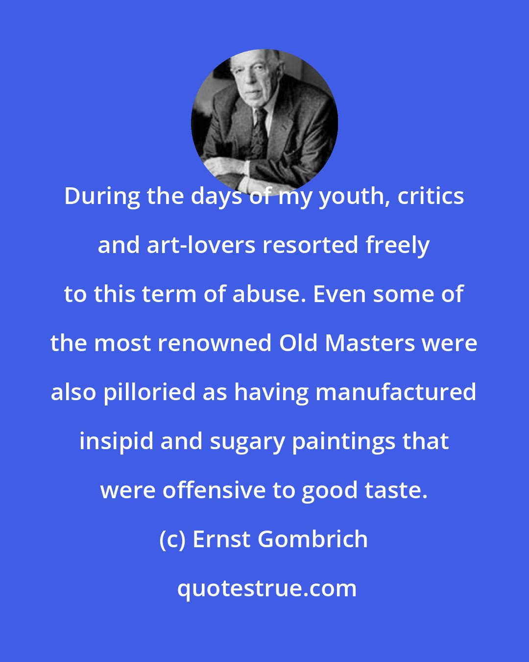 Ernst Gombrich: During the days of my youth, critics and art-lovers resorted freely to this term of abuse. Even some of the most renowned Old Masters were also pilloried as having manufactured insipid and sugary paintings that were offensive to good taste.