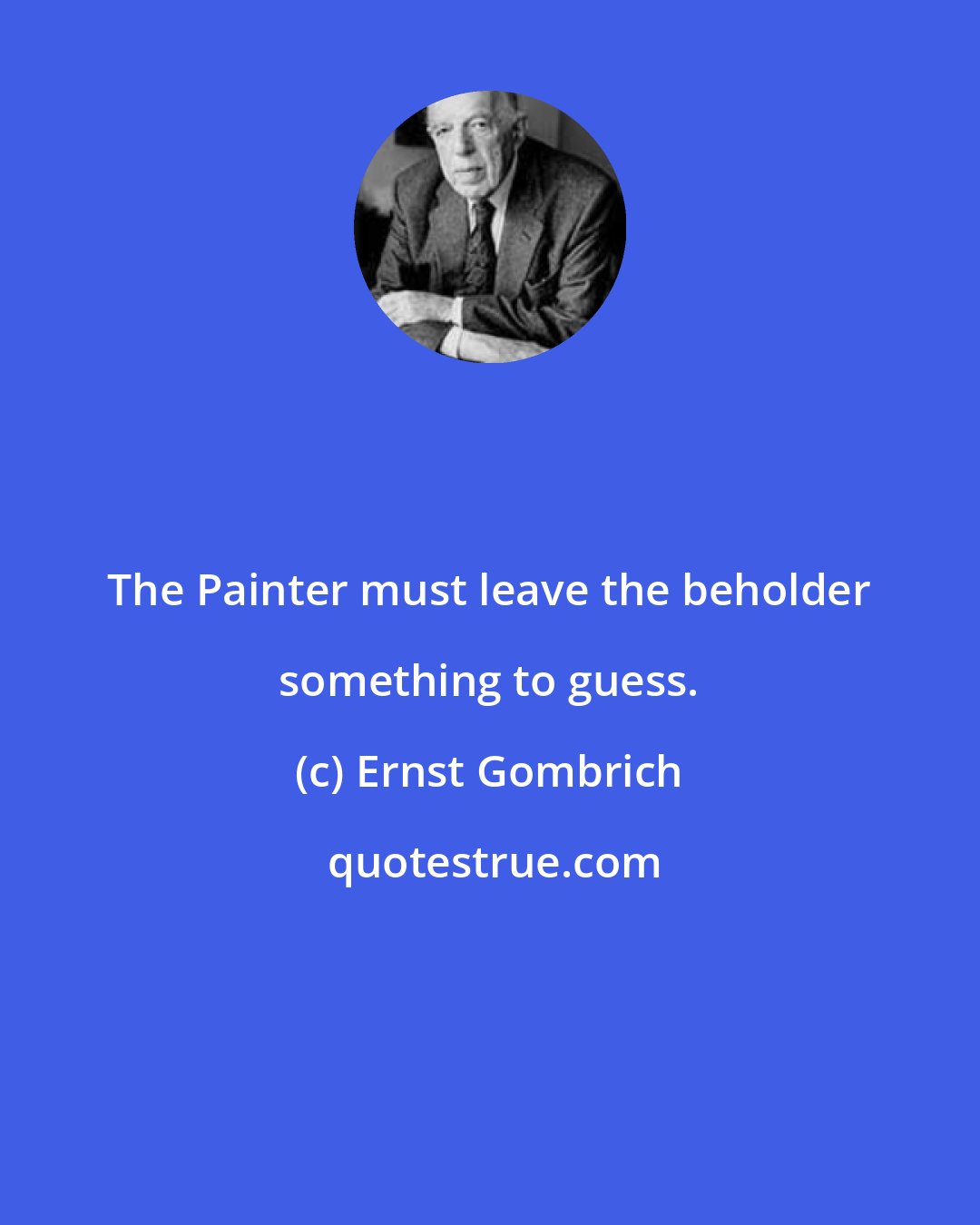 Ernst Gombrich: The Painter must leave the beholder something to guess.