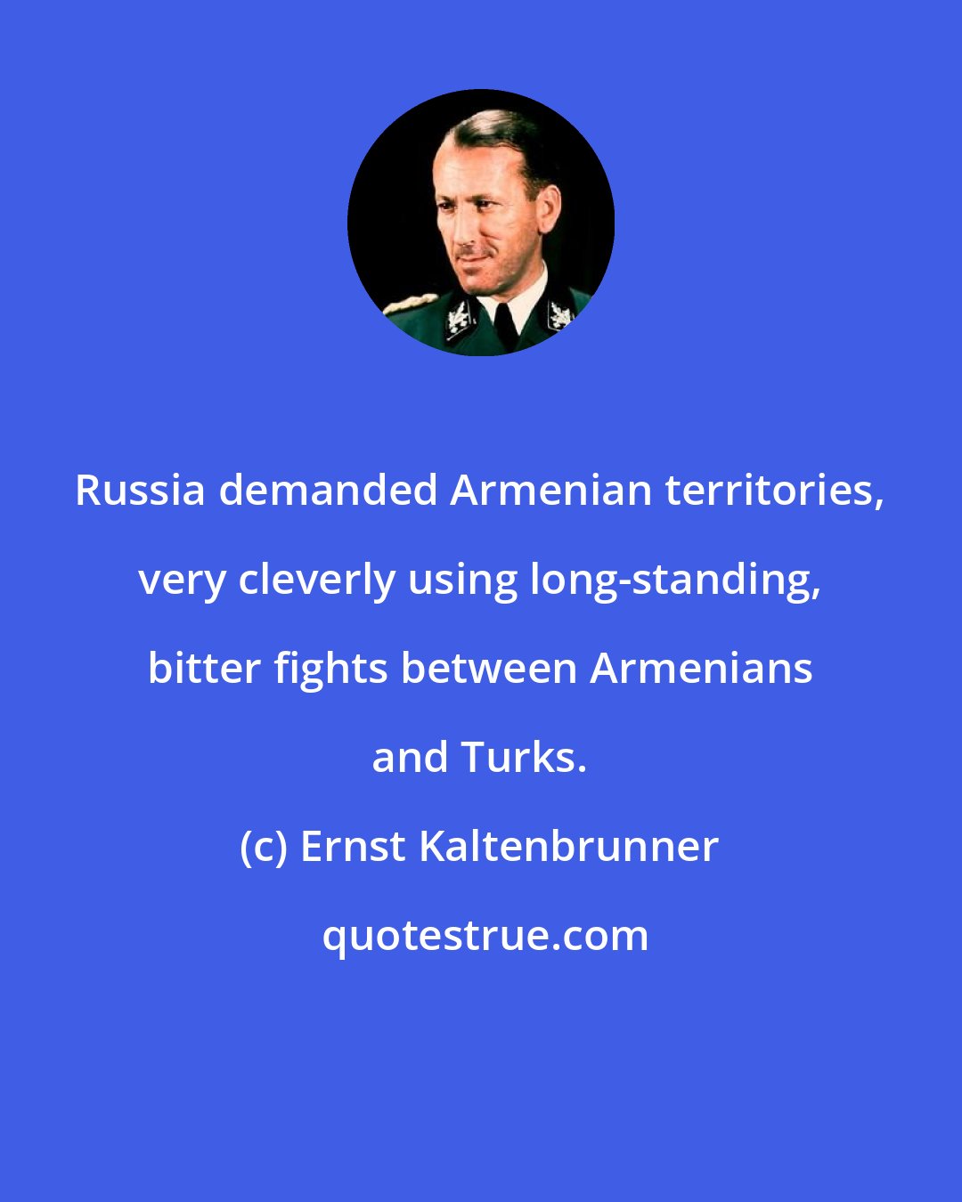 Ernst Kaltenbrunner: Russia demanded Armenian territories, very cleverly using long-standing, bitter fights between Armenians and Turks.