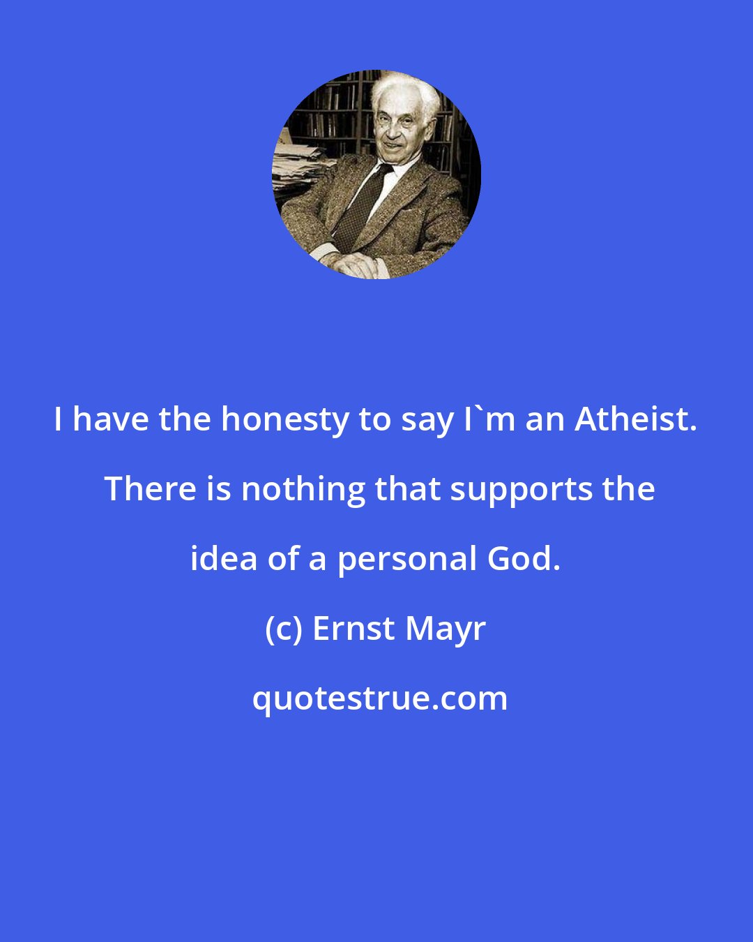 Ernst Mayr: I have the honesty to say I'm an Atheist.  There is nothing that supports the idea of a personal God.