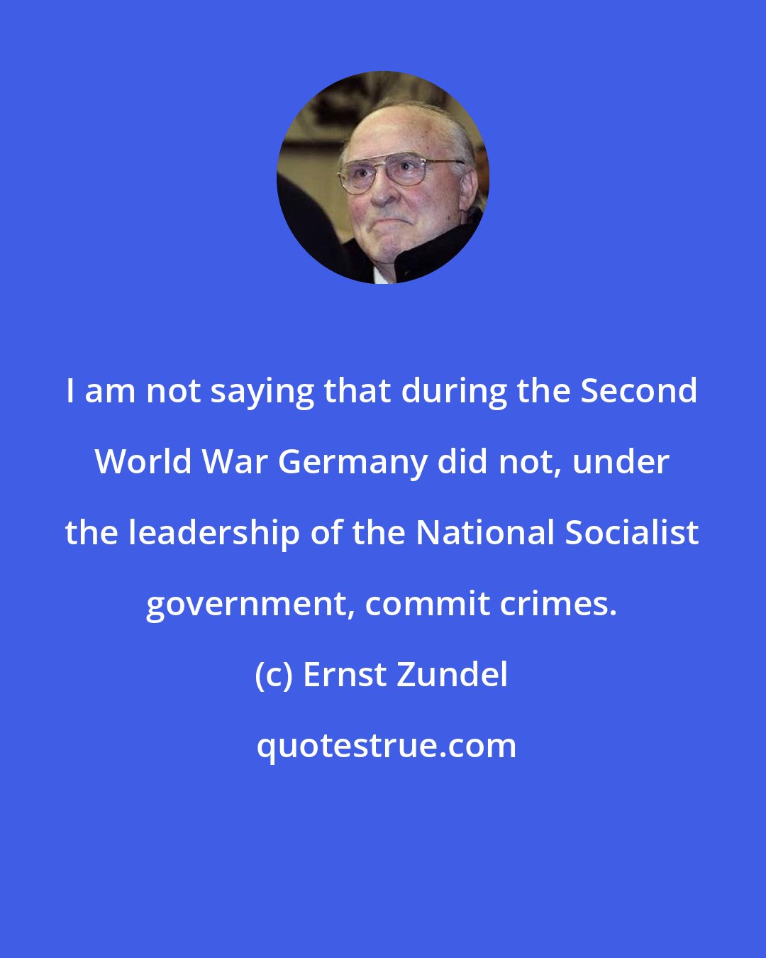 Ernst Zundel: I am not saying that during the Second World War Germany did not, under the leadership of the National Socialist government, commit crimes.
