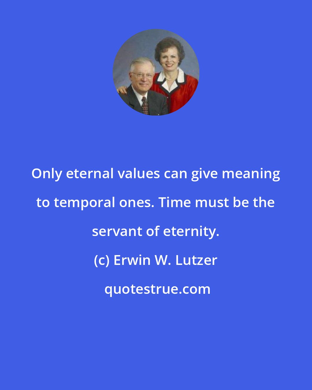 Erwin W. Lutzer: Only eternal values can give meaning to temporal ones. Time must be the servant of eternity.