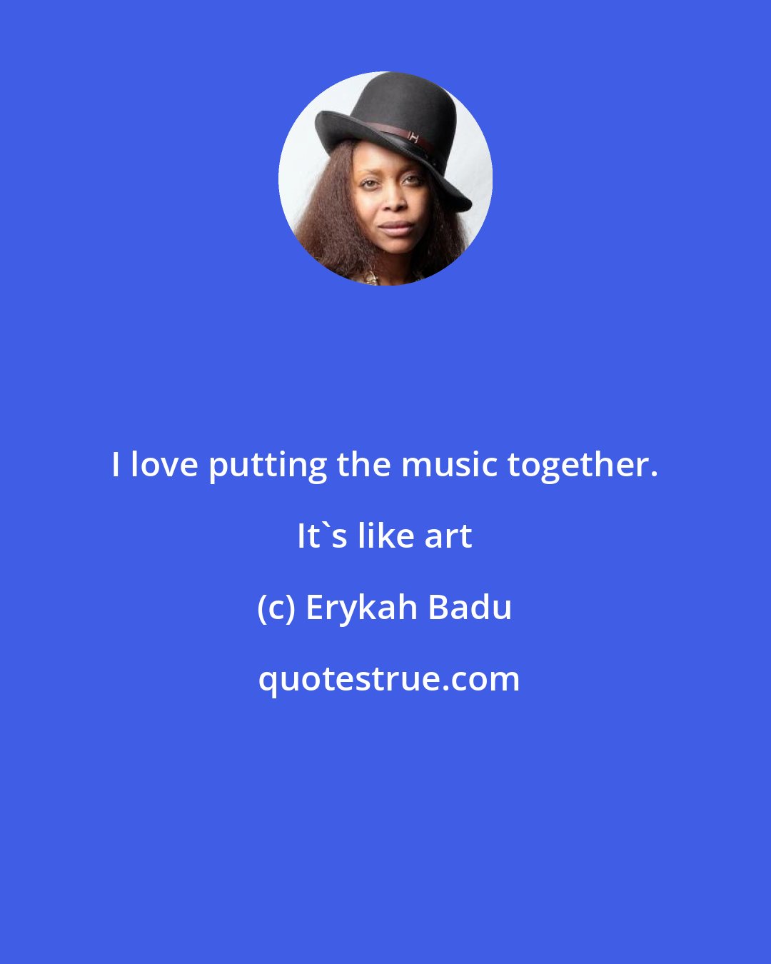 Erykah Badu: I love putting the music together. It's like art