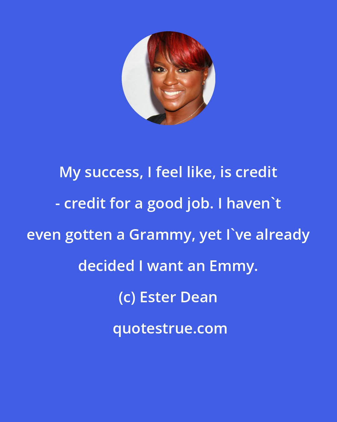 Ester Dean: My success, I feel like, is credit - credit for a good job. I haven't even gotten a Grammy, yet I've already decided I want an Emmy.