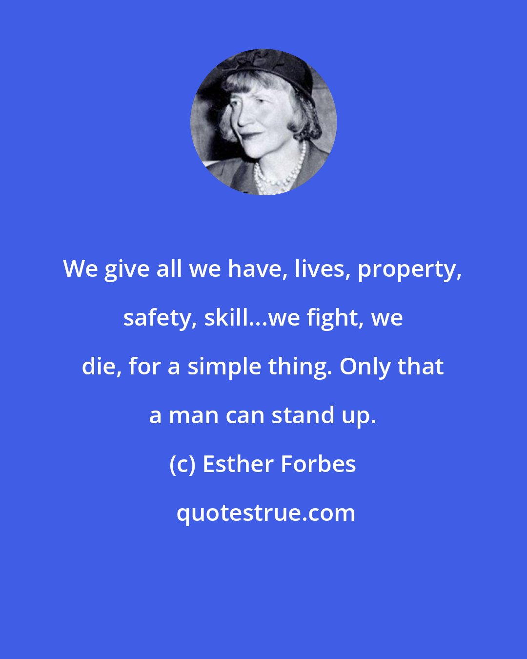 Esther Forbes: We give all we have, lives, property, safety, skill...we fight, we die, for a simple thing. Only that a man can stand up.