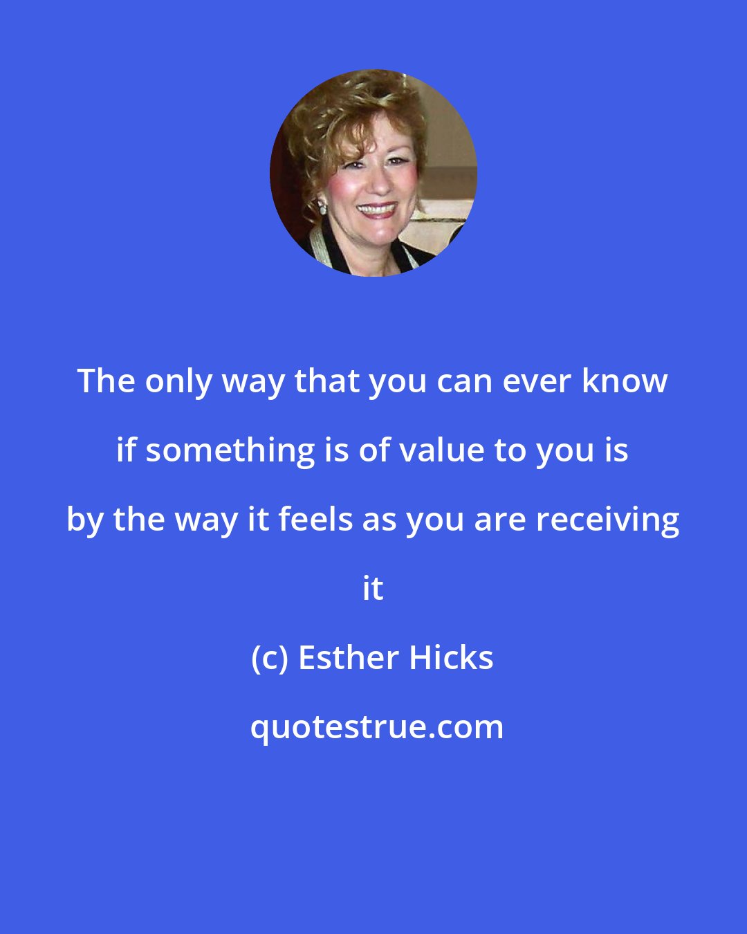 Esther Hicks: The only way that you can ever know if something is of value to you is by the way it feels as you are receiving it