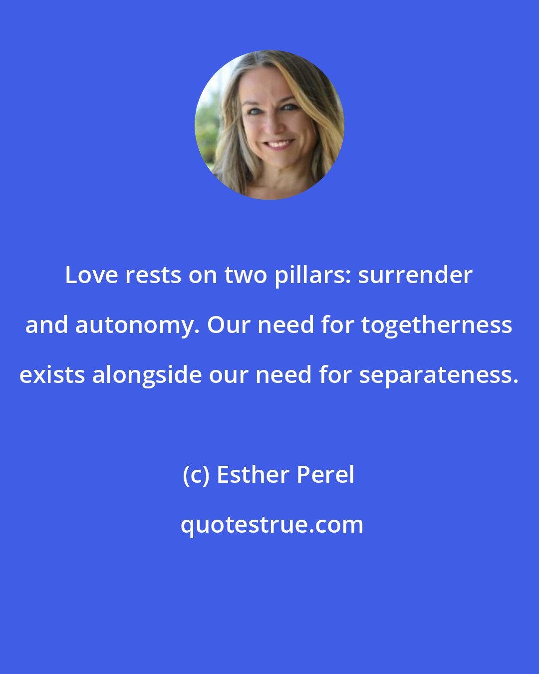 Esther Perel: Love rests on two pillars: surrender and autonomy. Our need for togetherness exists alongside our need for separateness.