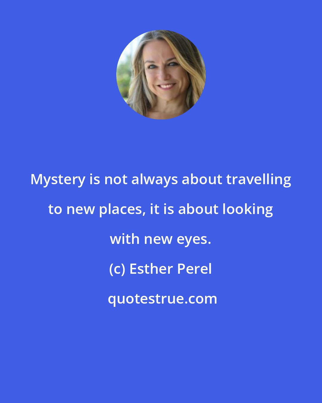 Esther Perel: Mystery is not always about travelling to new places, it is about looking with new eyes.