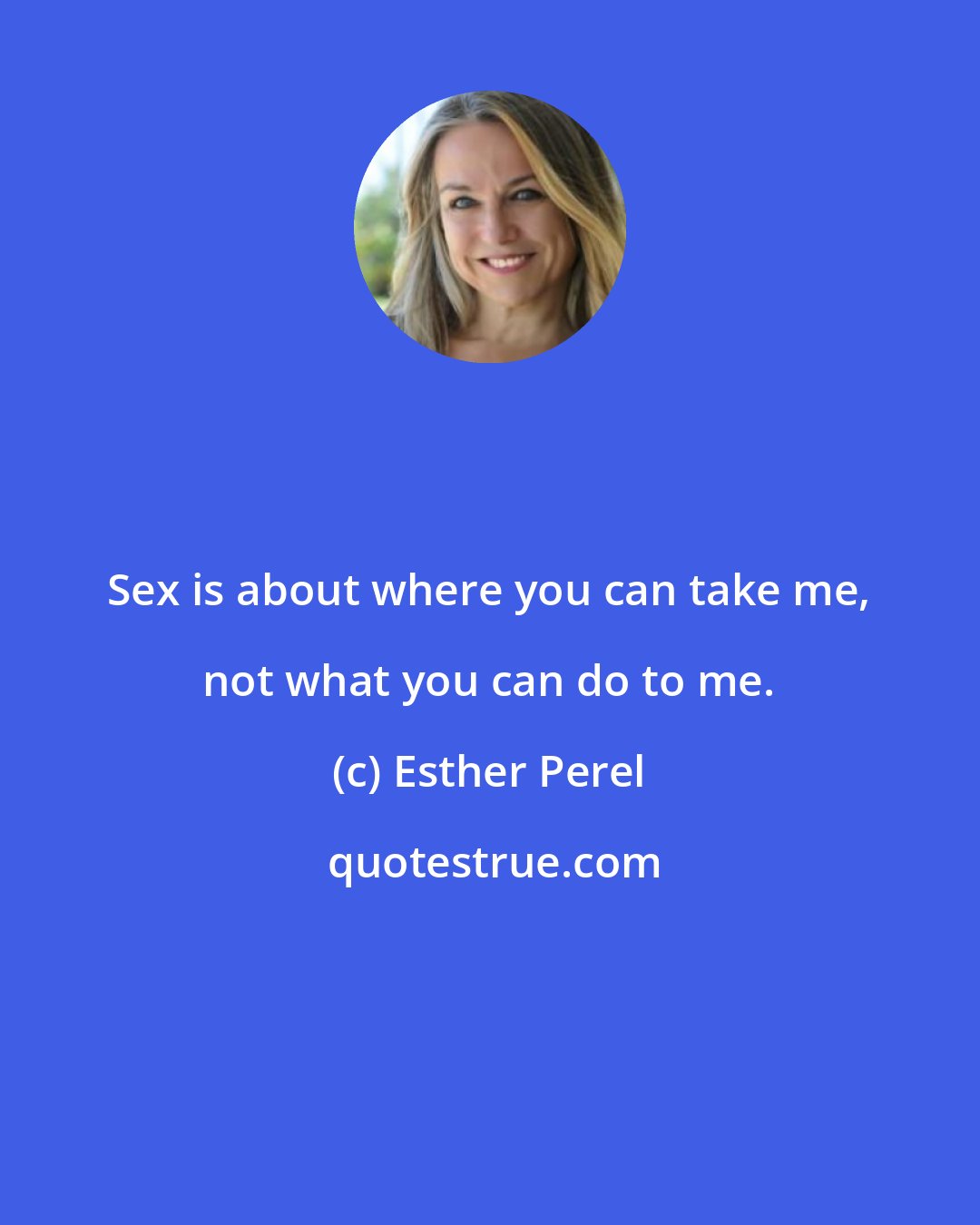 Esther Perel: Sex is about where you can take me, not what you can do to me.