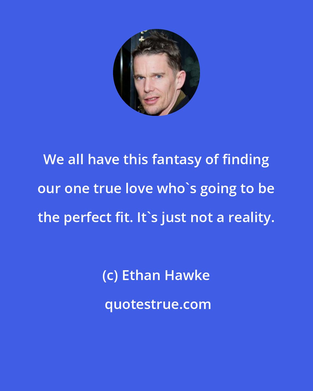 Ethan Hawke: We all have this fantasy of finding our one true love who's going to be the perfect fit. It's just not a reality.