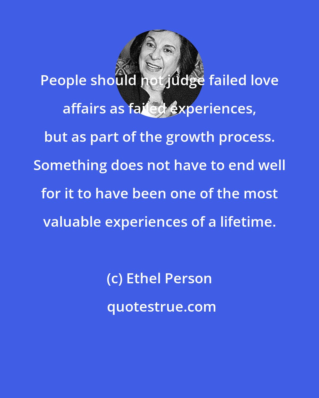 Ethel Person: People should not judge failed love affairs as failed experiences, but as part of the growth process. Something does not have to end well for it to have been one of the most valuable experiences of a lifetime.