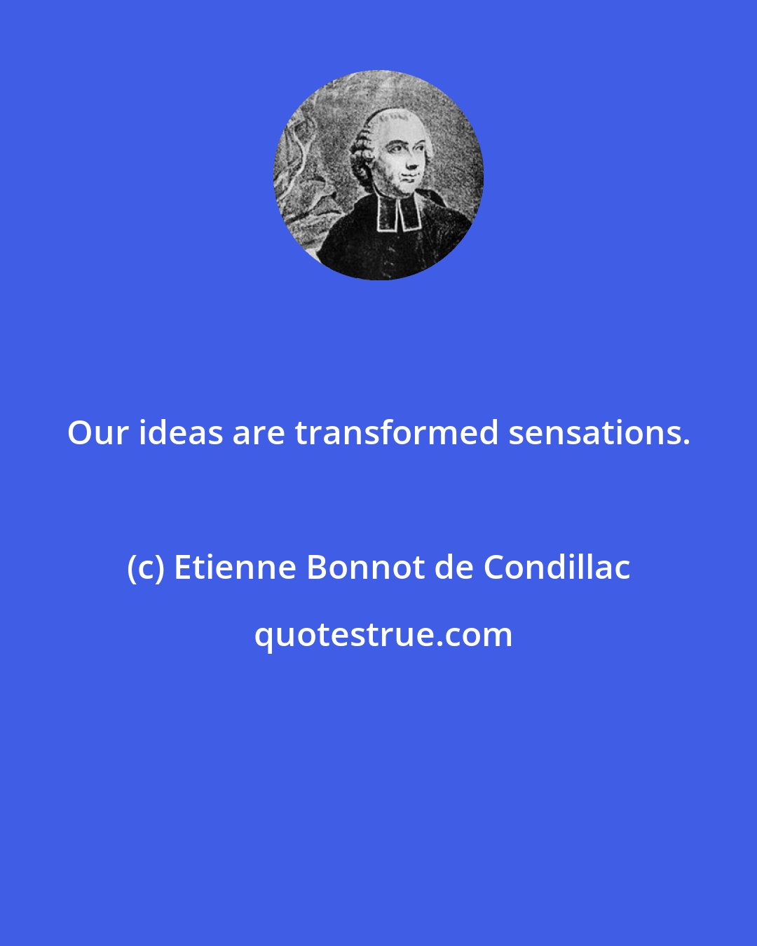 Etienne Bonnot de Condillac: Our ideas are transformed sensations.