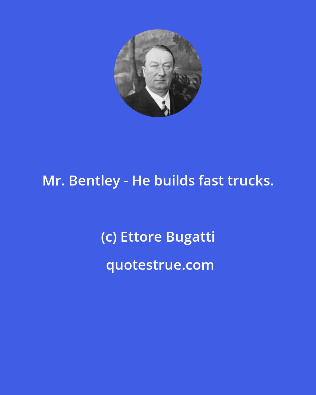Ettore Bugatti: Mr. Bentley - He builds fast trucks.
