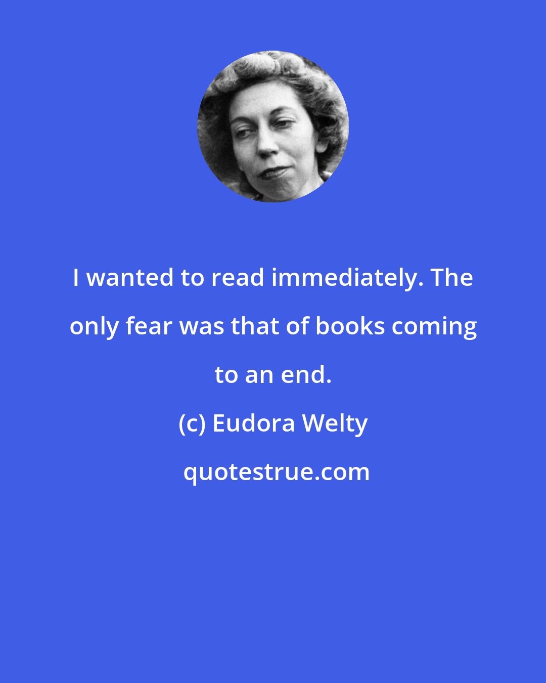 Eudora Welty: I wanted to read immediately. The only fear was that of books coming to an end.