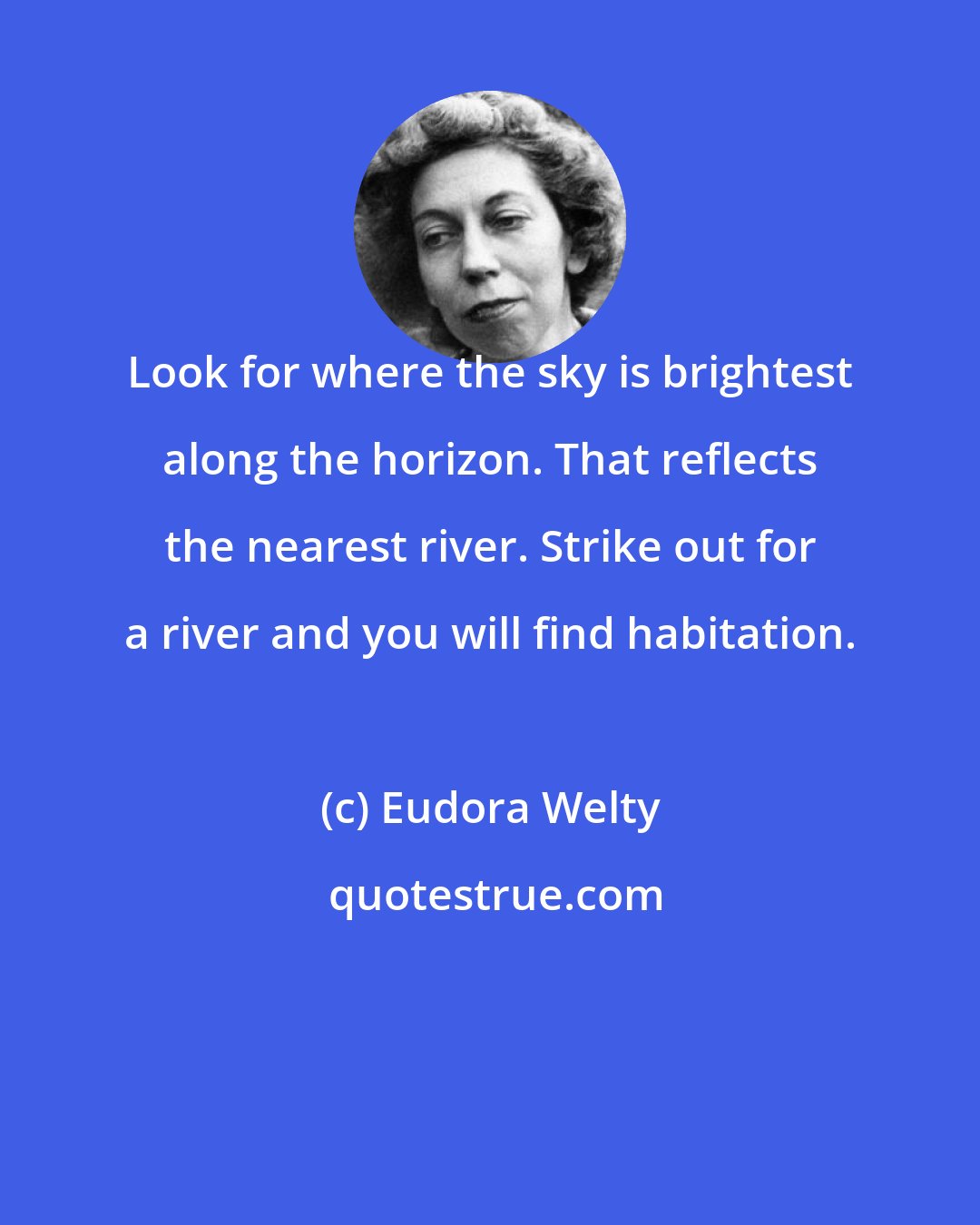 Eudora Welty: Look for where the sky is brightest along the horizon. That reflects the nearest river. Strike out for a river and you will find habitation.