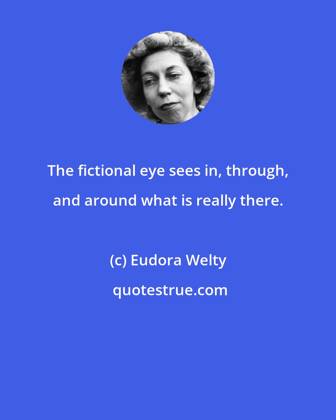 Eudora Welty: The fictional eye sees in, through, and around what is really there.