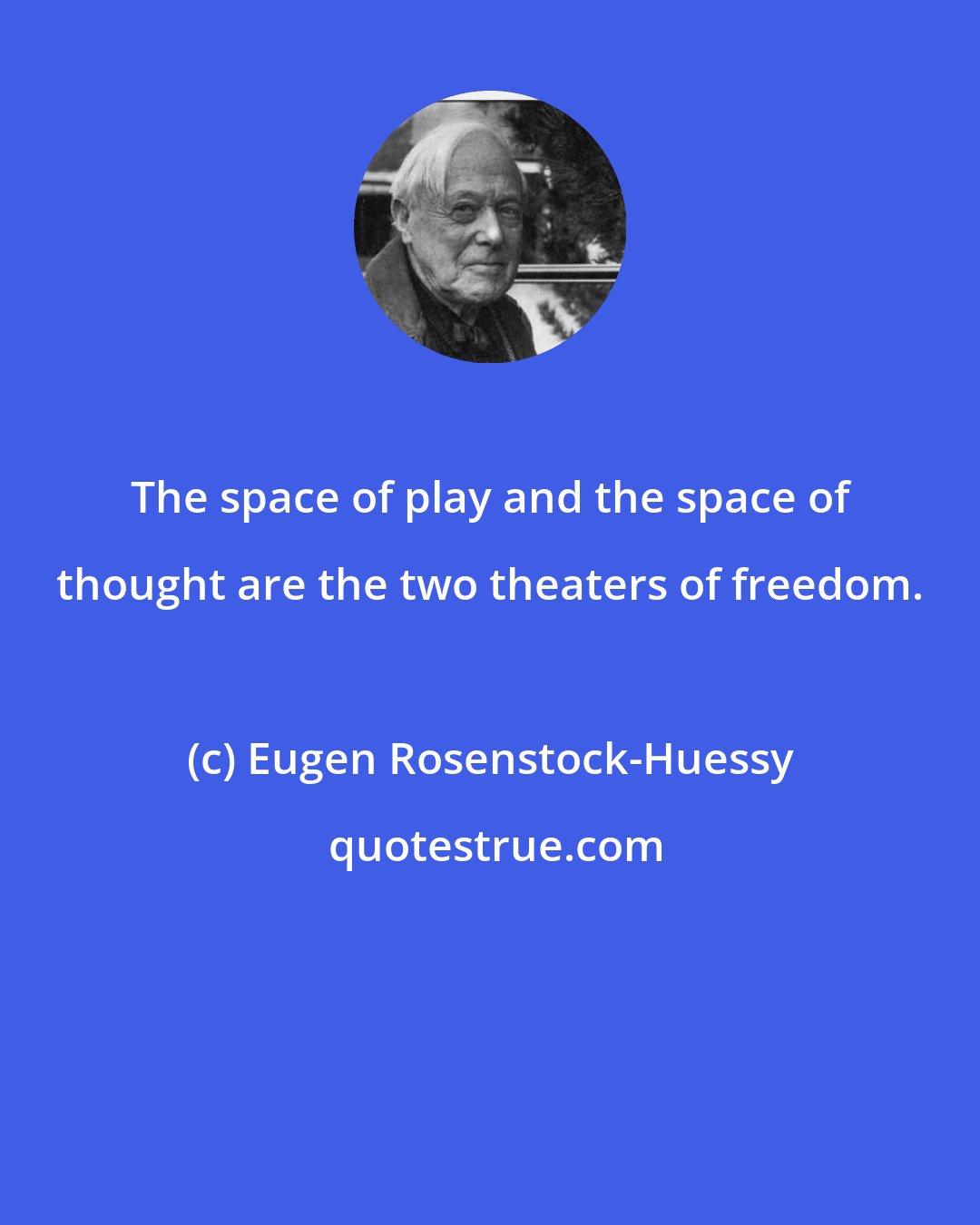 Eugen Rosenstock-Huessy: The space of play and the space of thought are the two theaters of freedom.