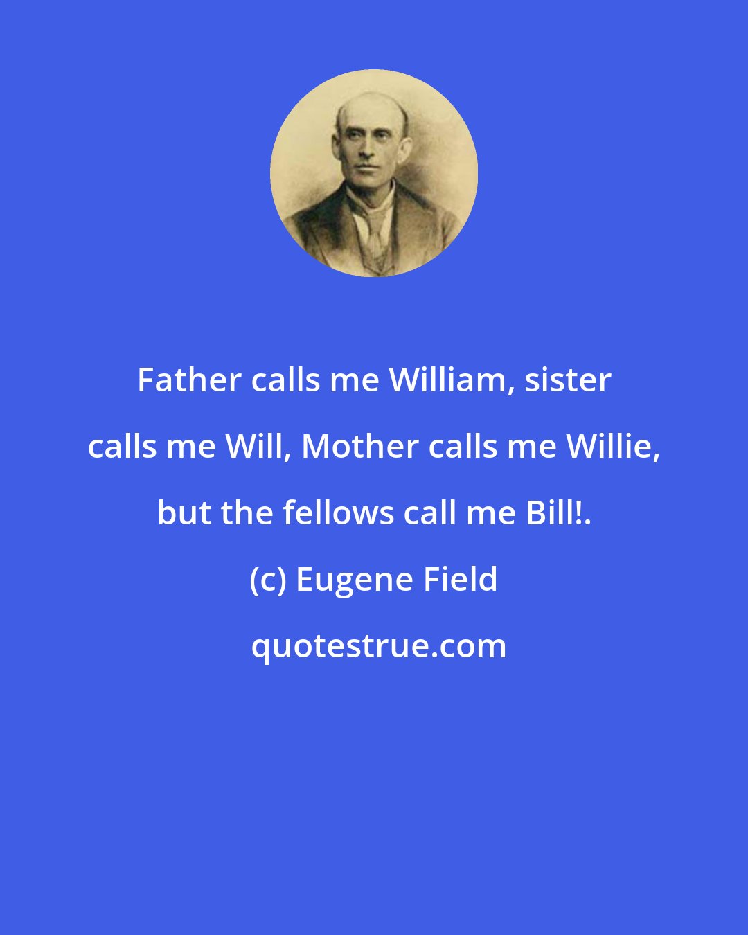 Eugene Field: Father calls me William, sister calls me Will, Mother calls me Willie, but the fellows call me Bill!.