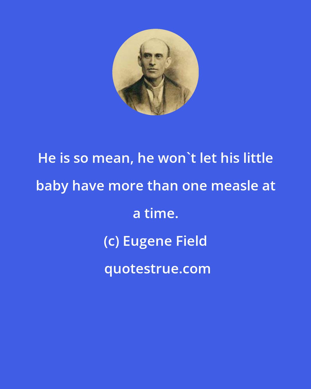 Eugene Field: He is so mean, he won't let his little baby have more than one measle at a time.