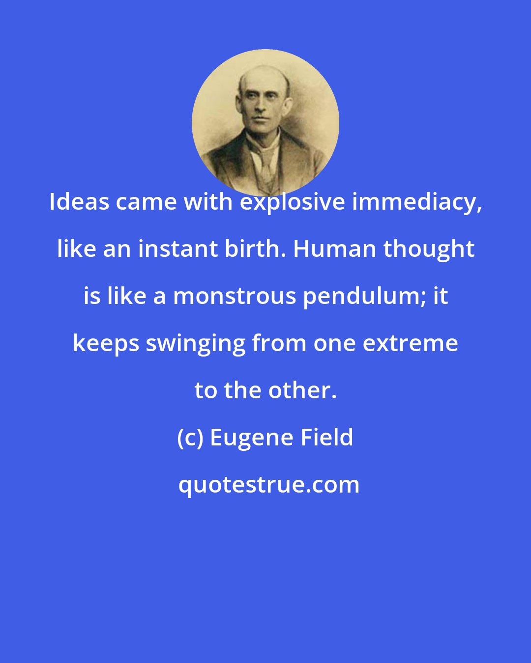 Eugene Field: Ideas came with explosive immediacy, like an instant birth. Human thought is like a monstrous pendulum; it keeps swinging from one extreme to the other.