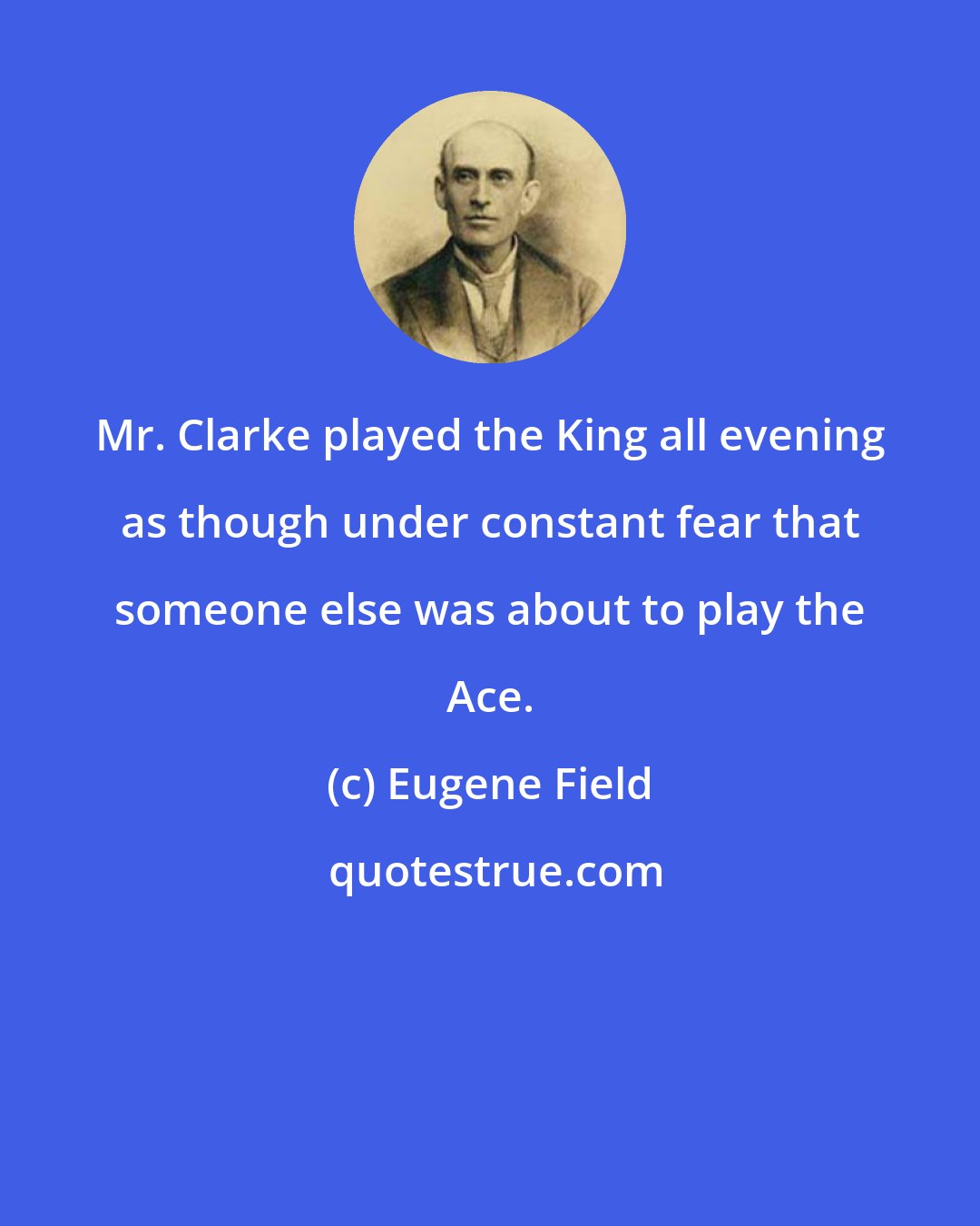 Eugene Field: Mr. Clarke played the King all evening as though under constant fear that someone else was about to play the Ace.