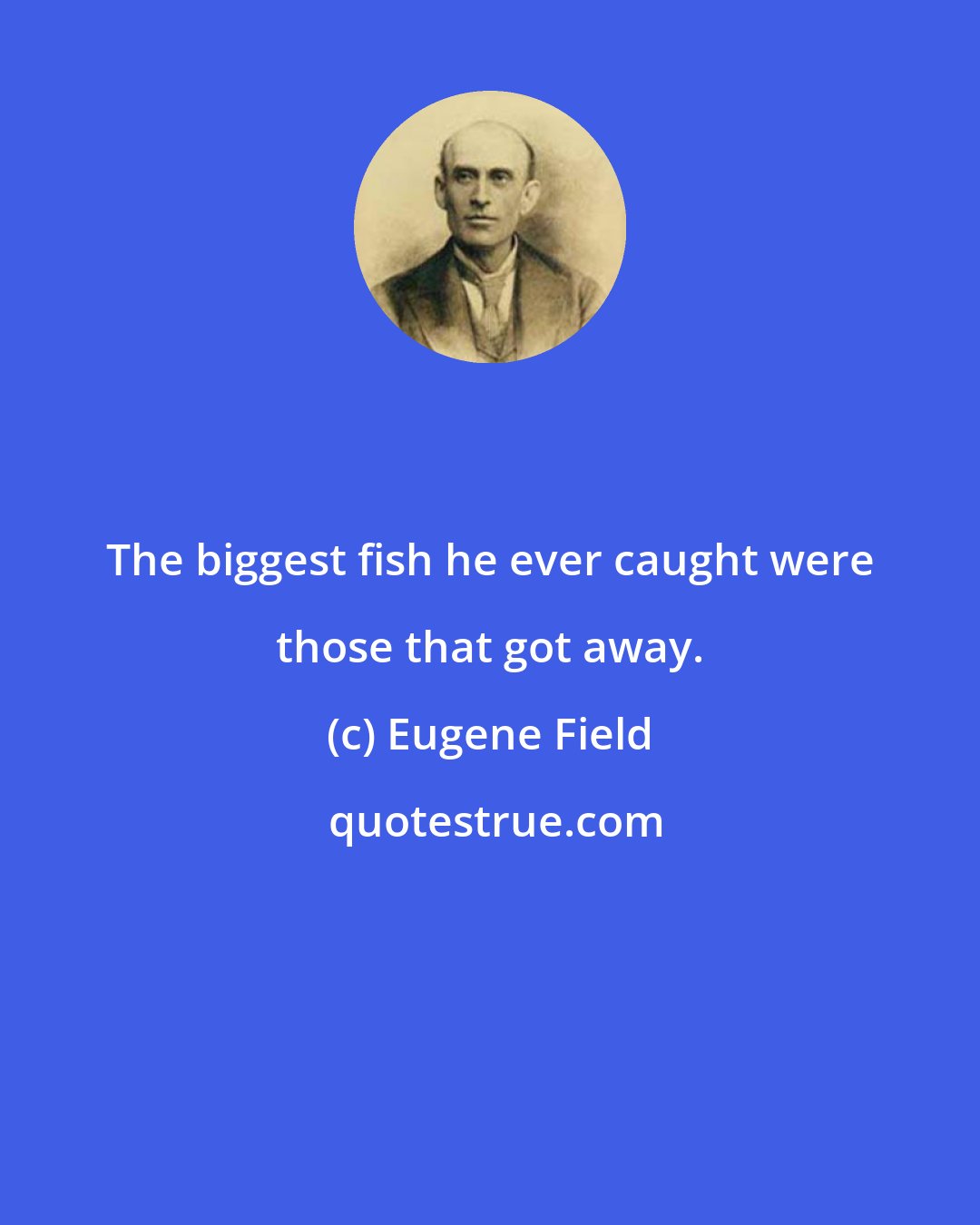 Eugene Field: The biggest fish he ever caught were those that got away.