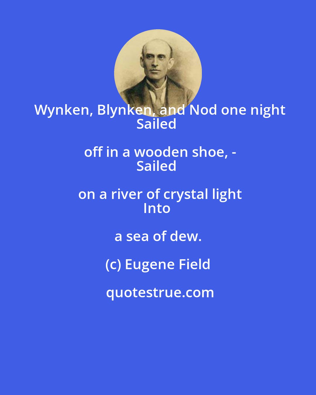 Eugene Field: Wynken, Blynken, and Nod one night
Sailed off in a wooden shoe, -
Sailed on a river of crystal light
Into a sea of dew.