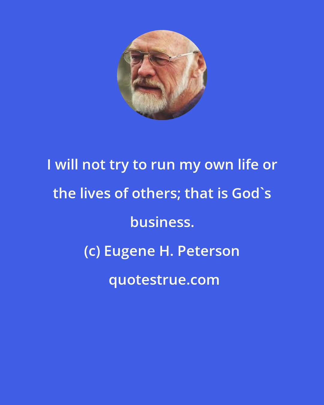 Eugene H. Peterson: I will not try to run my own life or the lives of others; that is God's business.