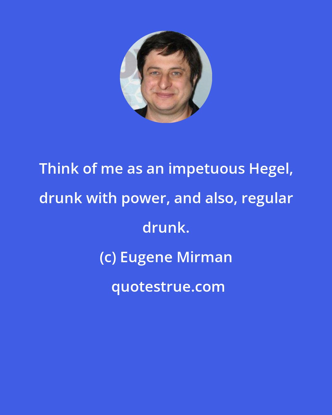 Eugene Mirman: Think of me as an impetuous Hegel, drunk with power, and also, regular drunk.