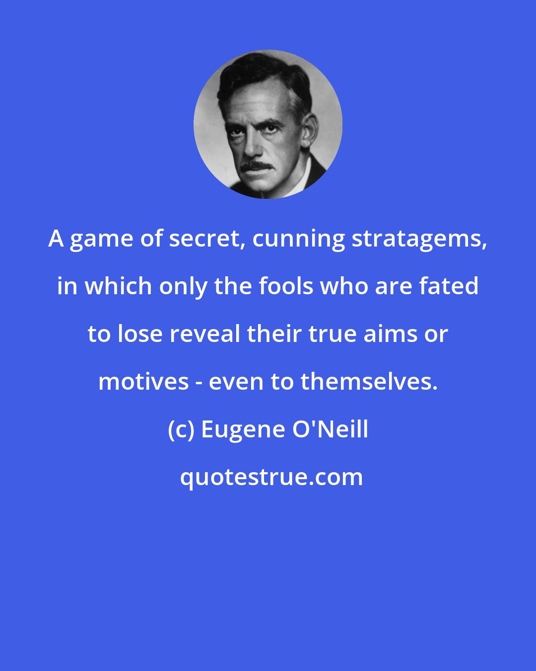 Eugene O'Neill: A game of secret, cunning stratagems, in which only the fools who are fated to lose reveal their true aims or motives - even to themselves.