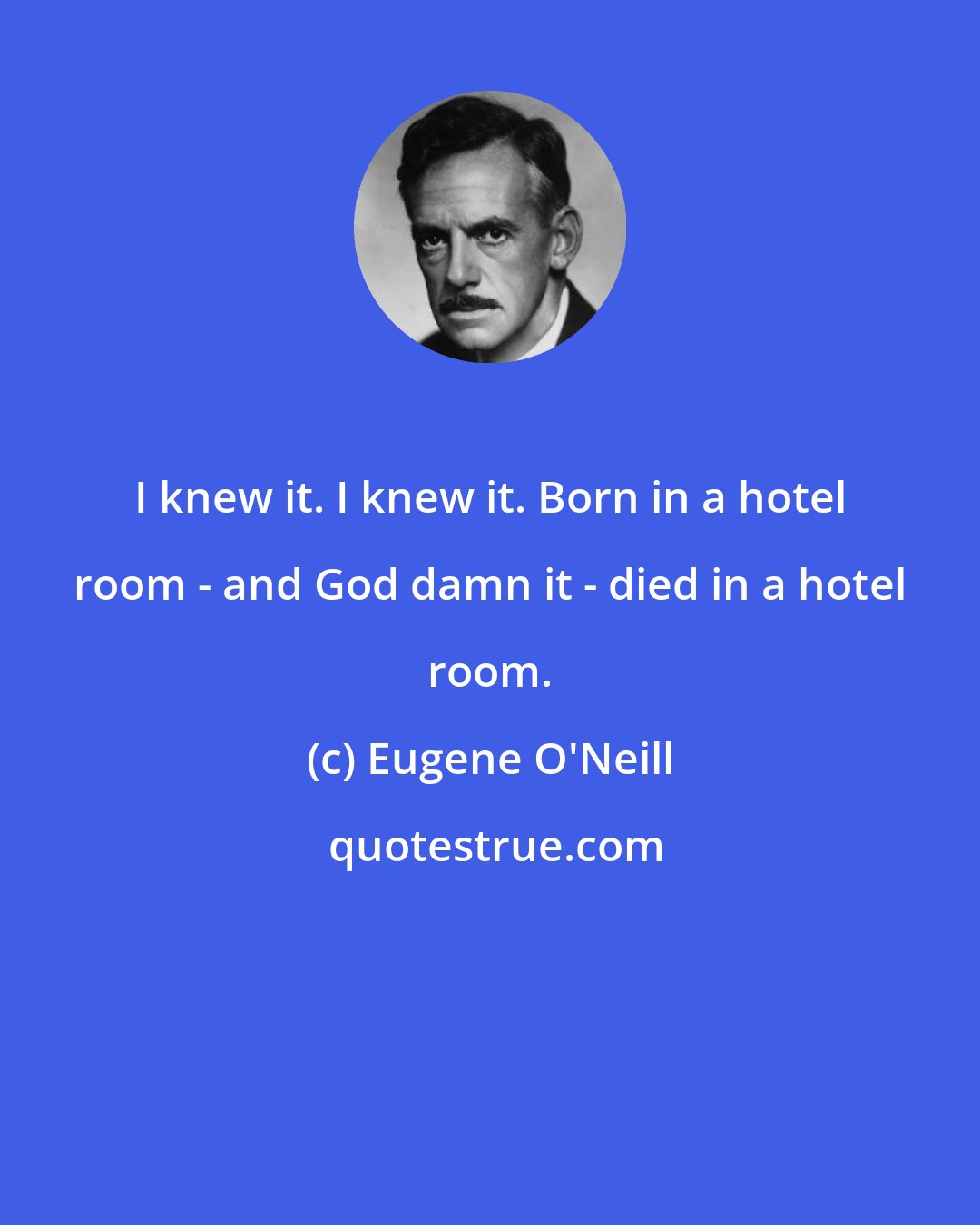 Eugene O'Neill: I knew it. I knew it. Born in a hotel room - and God damn it - died in a hotel room.