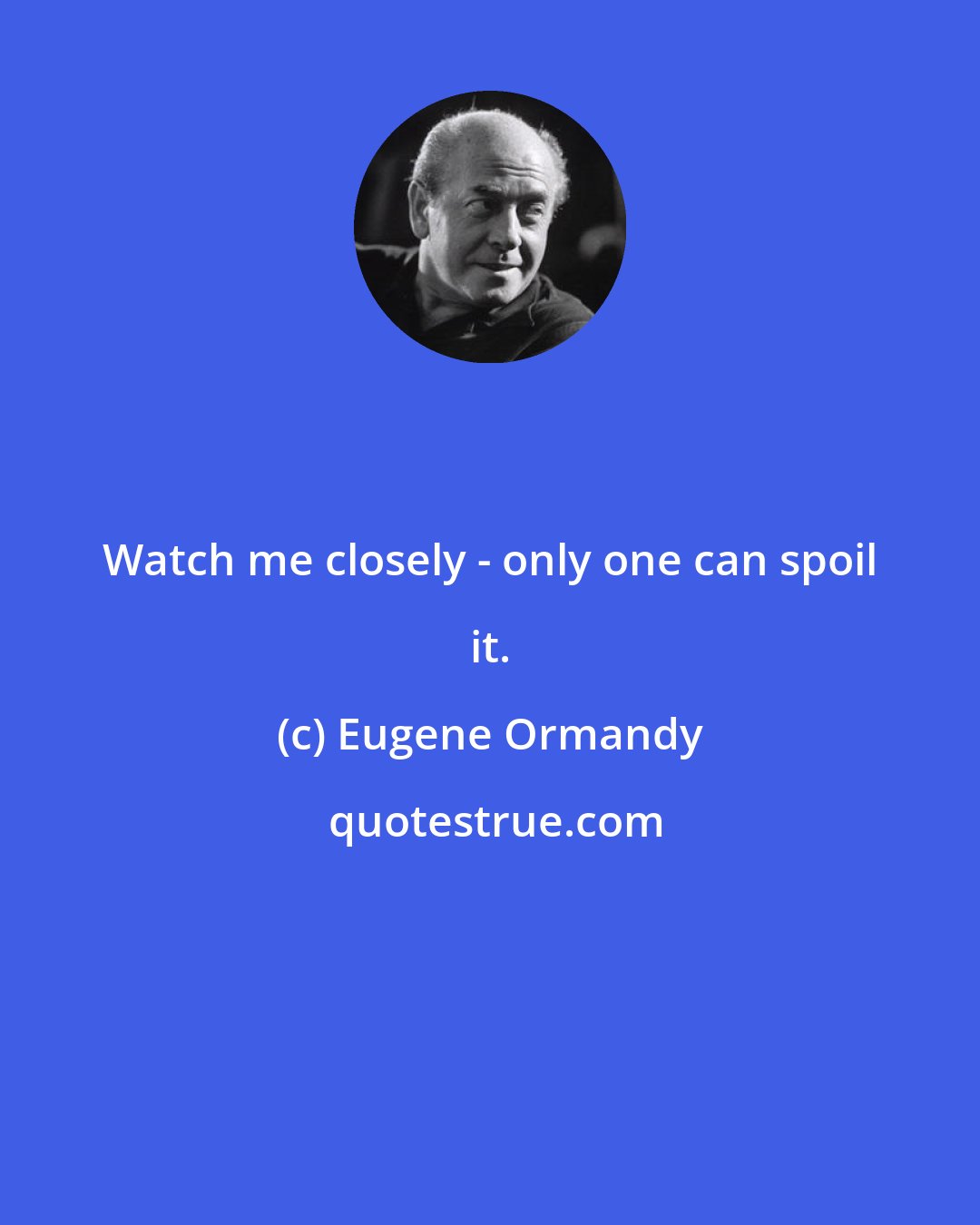 Eugene Ormandy: Watch me closely - only one can spoil it.