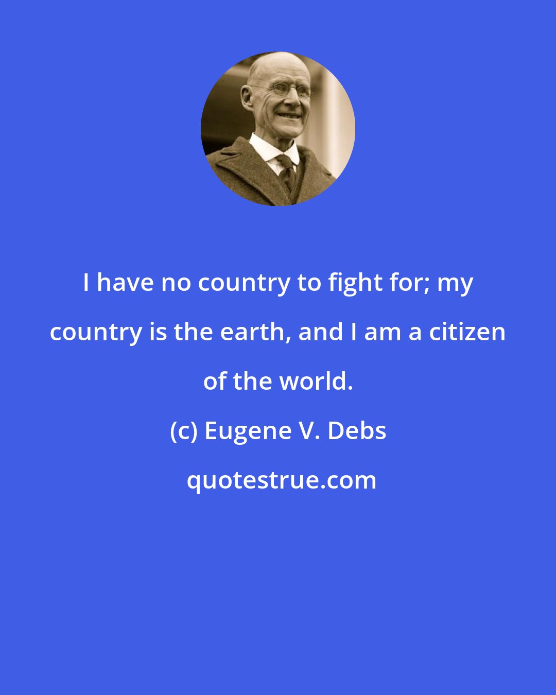 Eugene V. Debs: I have no country to fight for; my country is the earth, and I am a citizen of the world.