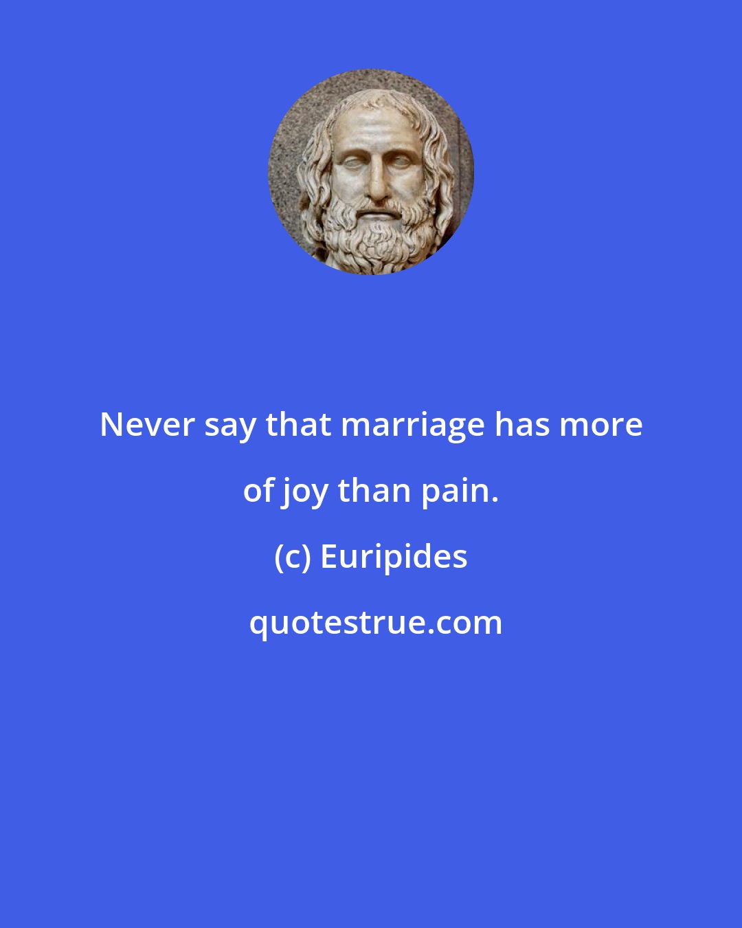 Euripides: Never say that marriage has more of joy than pain.