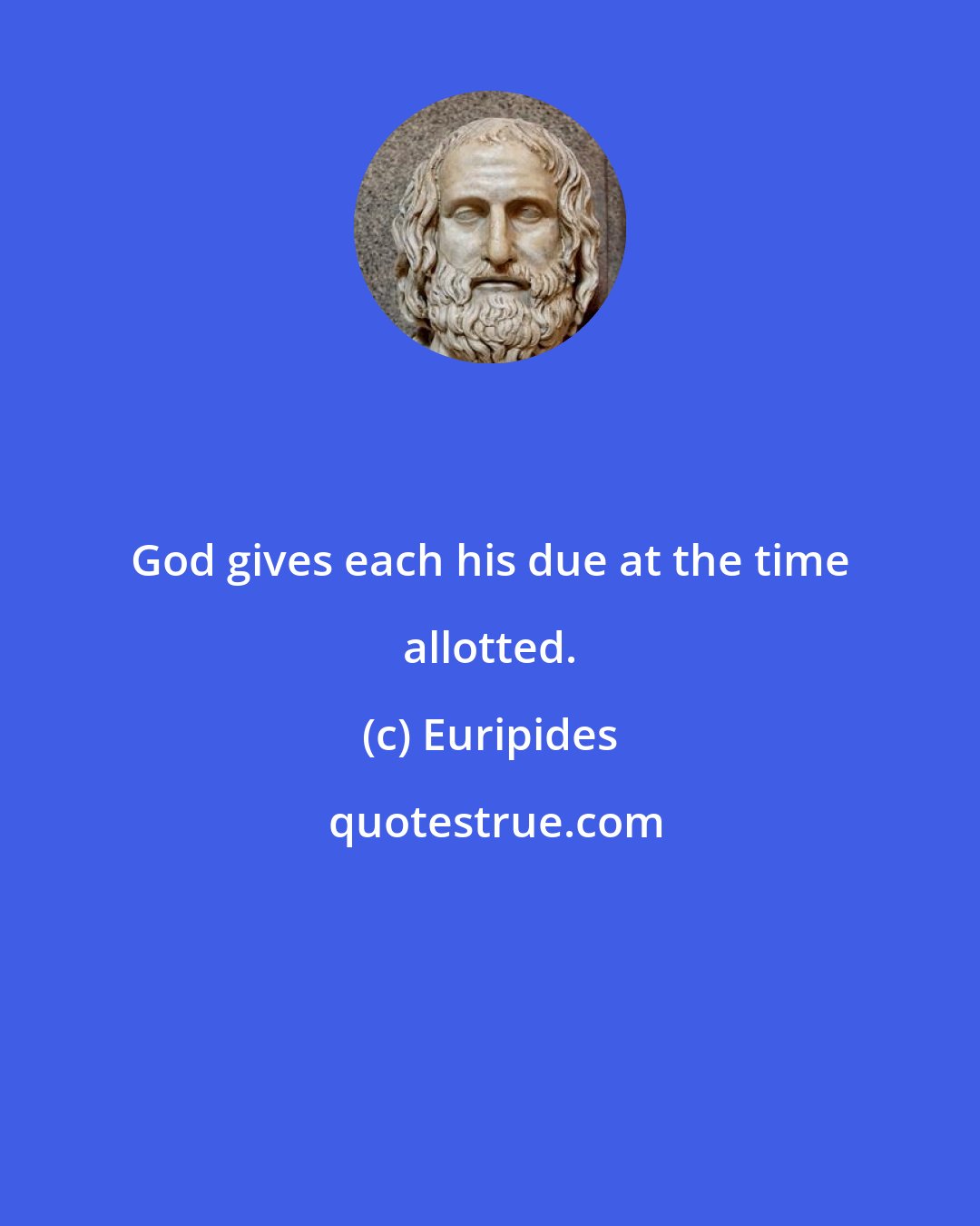 Euripides: God gives each his due at the time allotted.
