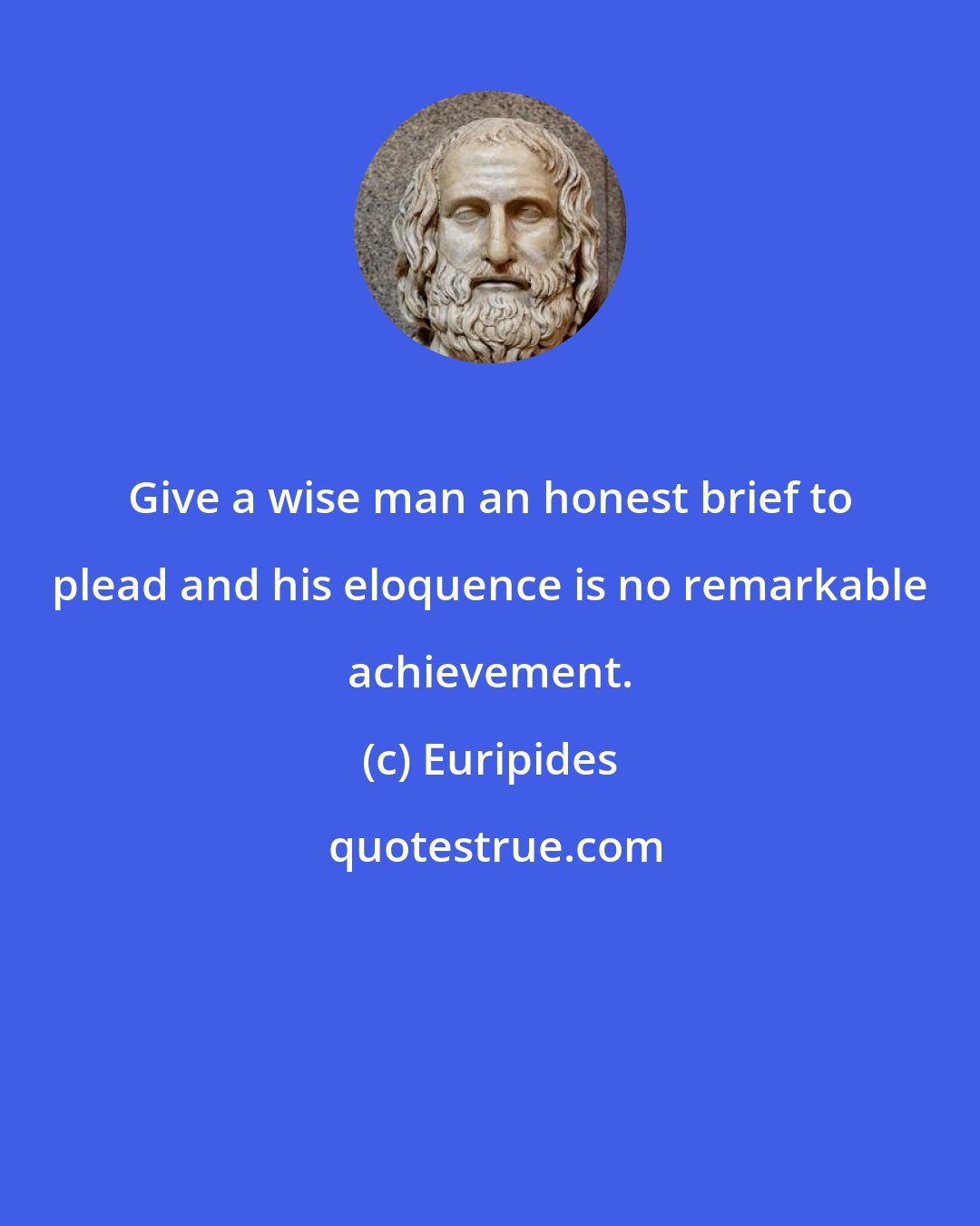 Euripides: Give a wise man an honest brief to plead and his eloquence is no remarkable achievement.