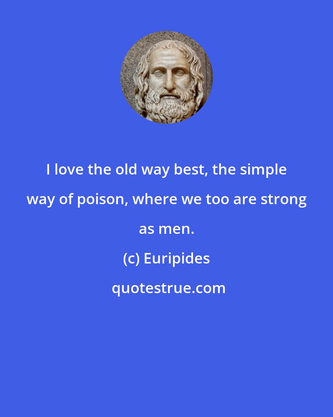 Euripides: I love the old way best, the simple way of poison, where we too are strong as men.