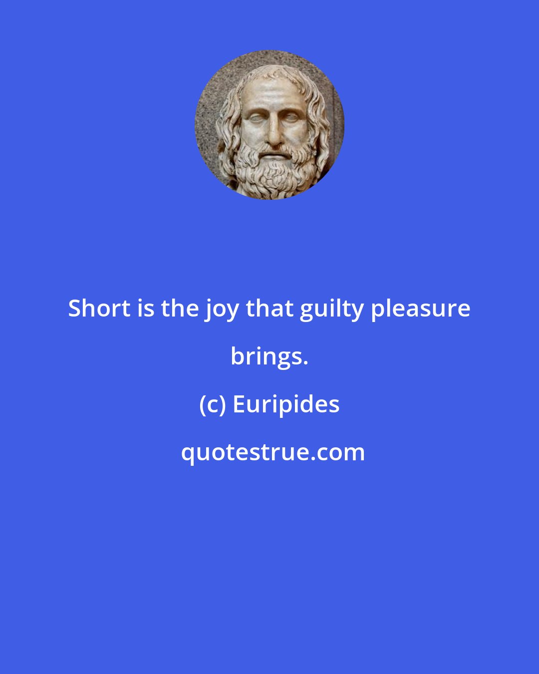 Euripides: Short is the joy that guilty pleasure brings.