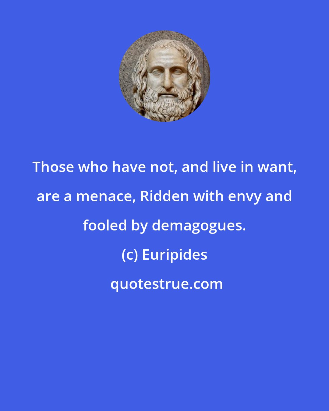 Euripides: Those who have not, and live in want, are a menace, Ridden with envy and fooled by demagogues.