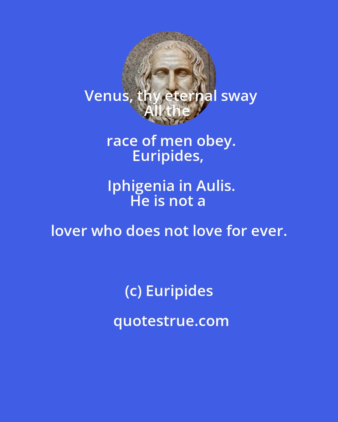 Euripides: Venus, thy eternal sway
All the race of men obey.
Euripides, Iphigenia in Aulis.
He is not a lover who does not love for ever.
